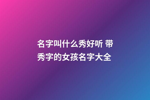 名字叫什么秀好听 带秀字的女孩名字大全